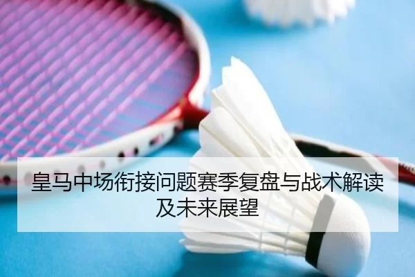 皇马中场衔接问题赛季复盘与战术解读及未来展望